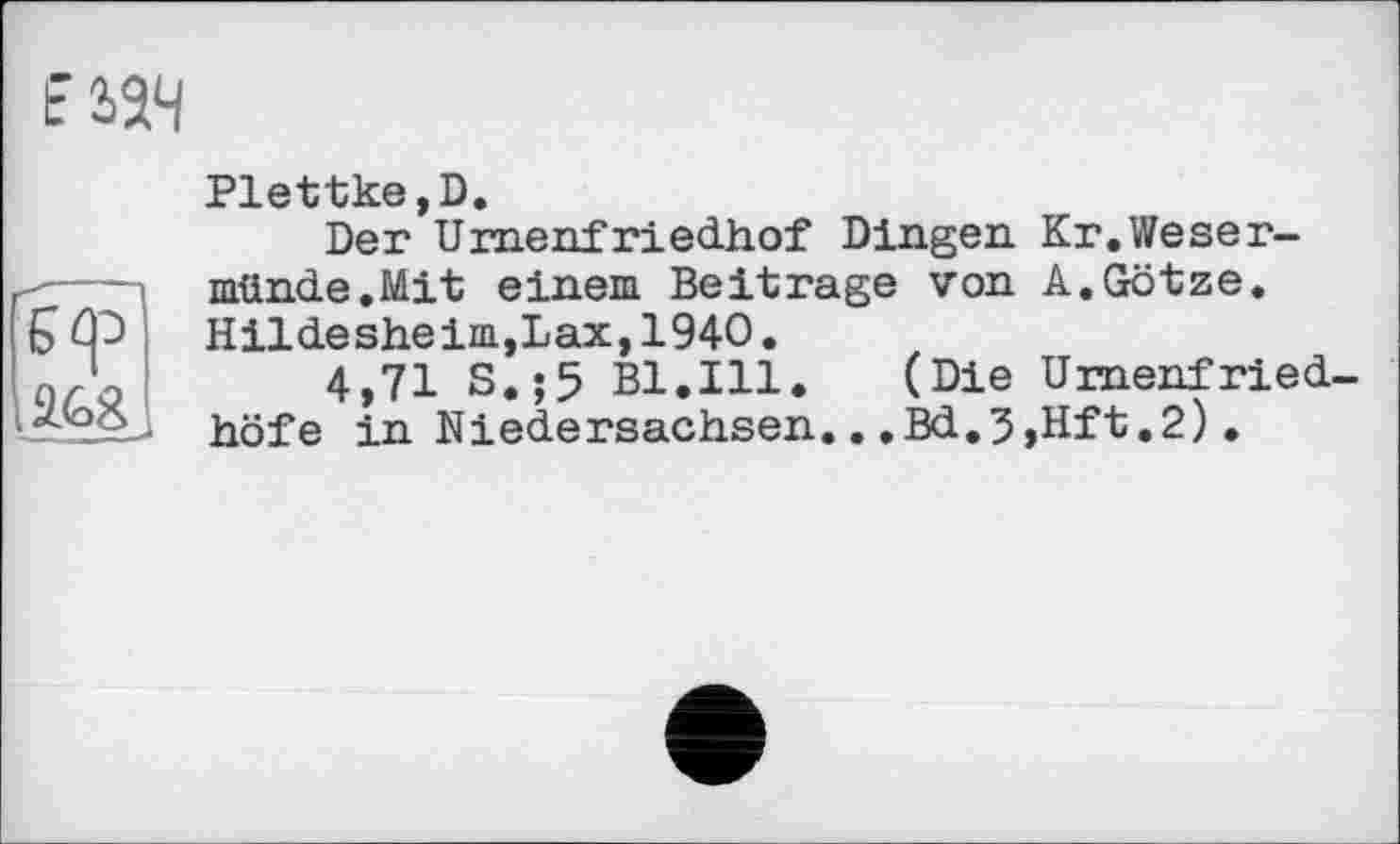 ﻿

Plettke D
Der*Urnenfriedhof Dingen Kr.Weser-münde.Mit einem Beitrage von A.Götze. Hildesheim,Lax,1940.
4,71 S.;5 Bl.Ill.	(Die Urnenfried
höfe in Niedersachsen...Bd.3,Hft.2).